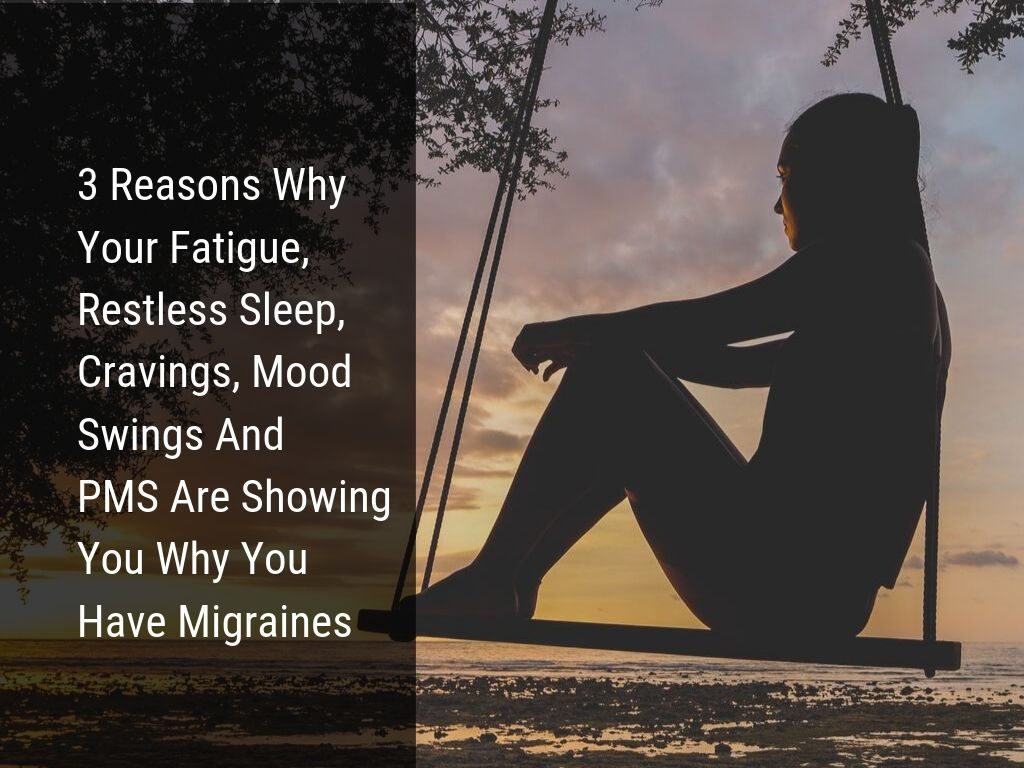 3 Reasons Why your fatigue, restless sleep, cravings, mood swings and PMS are showing you why you have migraines
